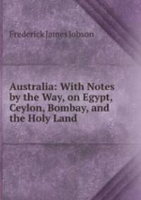 Australia: With Notes by the Way, on Egypt, Ceylon, Bombay, and the Holy Land