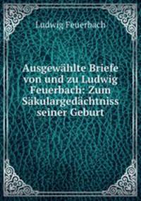 Ausgewahlte Briefe von und zu Ludwig Feuerbach: Zum Sakulargedachtniss seiner Geburt