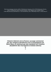 Histoire litteraire de la France; ouvrage commence par des religieux benedictins de la Congregation de Saint Maur, et continue par des membres du l
