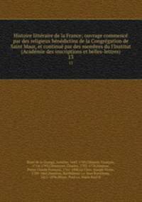 Histoire litteraire de la France; ouvrage commence par des religieux benedictins de la Congregation de Saint Maur, et continue par des membres du l