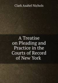 A Treatise on Pleading and Practice in the Courts of Record of New York .