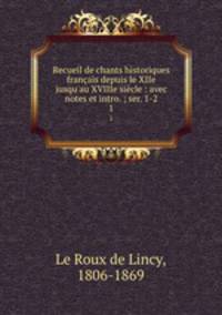 Recueil de chants historiques franais depuis le XIIe jusqu`au XVIIIe sicle : avec notes et intro. ; ser. 1-2. 1