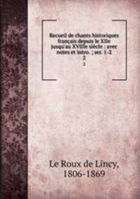Recueil de chants historiques franais depuis le XIIe jusqu`au XVIIIe sicle : avec notes et intro. ; ser. 1-2. 2