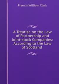 A Treatise on the Law of Partnership and Joint-stock Companies: According to the Law of Scotland .