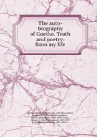 The auto-biography of Goethe. Truth and poetry: from my life