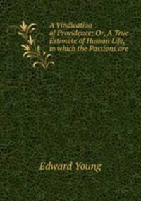 A Vindication of Providence: Or, A True Estimate of Human Life, in which the Passions are .
