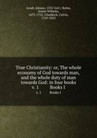 True Christianity: or, The whole economy of God towards man, and the whole duty of man towards God: in four books. v. 1 Books I