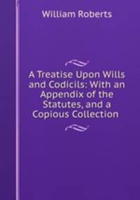 A Treatise Upon Wills and Codicils: With an Appendix of the Statutes, and a Copious Collection .