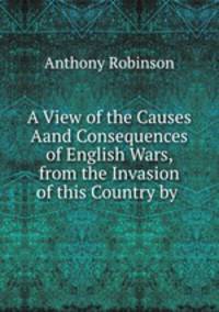 A View of the Causes Aand Consequences of English Wars, from the Invasion of this Country by .