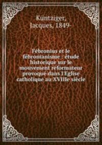 Febronius et le febronianisme : etude historique sur le mouvement reformateur provoque dans l