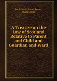 A Treatise on the Law of Scotland Relative to Parent and Child and Guardian and Ward