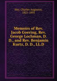 Memoirs of Rev. Jacob Goering, Rev. George Lochman, D. D., and Rev. Benjamin Kurtz, D. D., LL.D