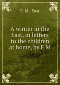 A winter in the East, in letters to the children at home, by F.M.