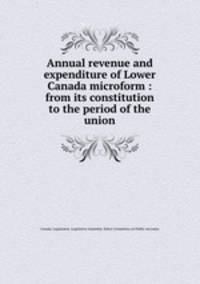 Annual revenue and expenditure of Lower Canada microform : from its constitution to the period of the union