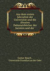 Aus dem ersten Jahrzehnt der Universitat und die altesten Dekanatsbucher der Juristen und der .