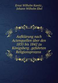 Aufklarung nach Actenquellen uber den 1835 bis 1842 zu Konigsberg . gefuhrten Religionsprozess .
