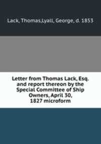 Letter from Thomas Lack, Esq. and report thereon by the Special Committee of Ship Owners, April 30, 1827 microform