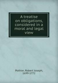 A treatise on obligations, considered in a moral and legal view