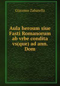 Aula heroum siue Fasti Romanorum ab vrbe condita vs(que) ad ann. Dom