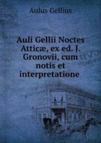 Auli Gellii Noctes Attic?, ex ed. J. Gronovii, cum notis et interpretatione .