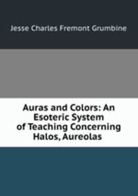 Auras and Colors: An Esoteric System of Teaching Concerning Halos, Aureolas .