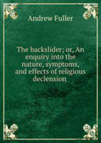 The backslider; or, An enquiry into the nature, symptoms, and effects of religious declension .