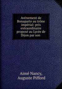 Avenement de Bonaparte au trone imperial: prix extraordinaire propose au Lycee de Dijon par son .