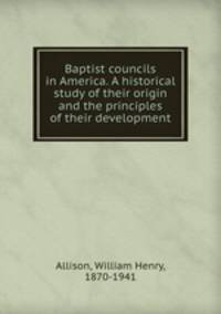 Baptist councils in America. A historical study of their origin and the principles of their development