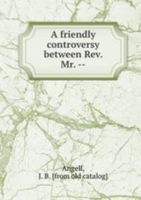 A friendly controversy between Rev. Mr. --