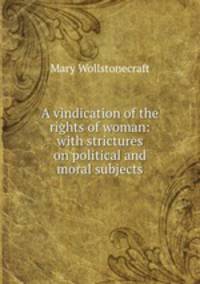 A vindication of the rights of woman: with strictures on political and moral subjects
