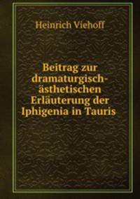 Beitrag zur dramaturgisch-asthetischen Erlauterung der Iphigenia in Tauris .