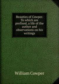 Beauties of Cowper. To which are prefixed, a life of the author and observations on his writings