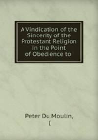 A Vindication of the Sincerity of the Protestant Religion in the Point of Obedience to .