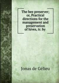 The bee preserver; or, Practical directions for the management and preservation of hives, tr. by .