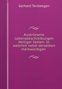 Auserlesene Lebensbeschreibungen Heiliger Seelen: In welchen nebst derselben merkwurdigen .