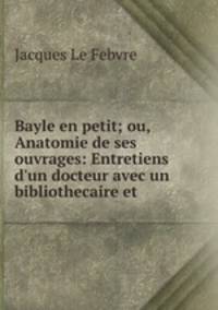 Bayle en petit; ou, Anatomie de ses ouvrages: Entretiens d