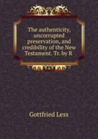The authenticity, uncorrupted preservation, and credibility of the New Testament. Tr. by R .