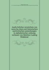 Ausfu?hrliches verzeichnis von raren bu?chern mit historischen und kritischen anmerkungen in alphabetischer ordnung verfasset von Melchior Ludwig Widekind