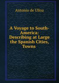 A Voyage to South-America: Describing at Large the Spanish Cities, Towns .