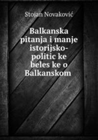 Balkanska pitanja i manje istorijsko-politic?ke beles?ke o Balkanskom .