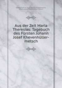 Aus der Zeit Maria Theresias: Tagebuch des Fursten Johann Josef Khevenhuller-metsch