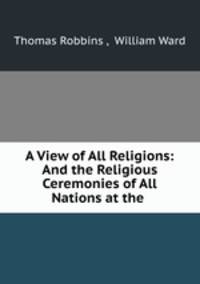 A View of All Religions: And the Religious Ceremonies of All Nations at the .
