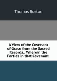 A View of the Covenant of Grace from the Sacred Records.: Wherein the Parties in that Covenant .