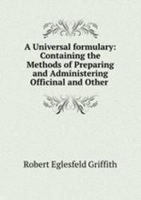 A Universal formulary: Containing the Methods of Preparing and Administering Officinal and Other .