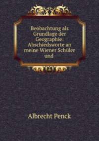 Beobachtung als Grundlage der Geographie: Abschiedsworte an meine Wiener Schuler und .