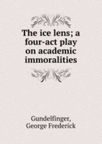 The ice lens; a four-act play on academic immoralities
