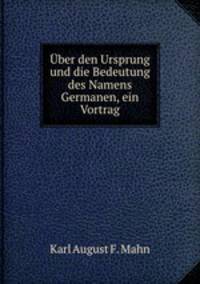 Uber den Ursprung und die Bedeutung des Namens Germanen, ein Vortrag
