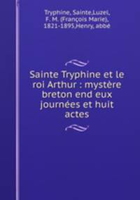 Sainte Tryphine et le roi Arthur : mystere breton end eux journees et huit actes