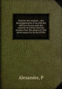 Histoire des origines : des developpements et du role des officiers fiscaux pres des conseils de justice dans les anciens Pays-Bas depuis le XVe siecle jusqu