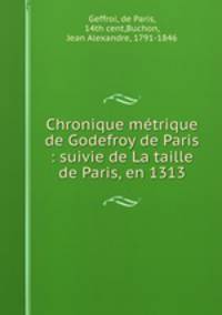 Chronique metrique de Godefroy de Paris : suivie de La taille de Paris, en 1313